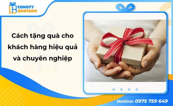 Cách tặng quà cho khách hàng hiệu quả và chuyên nghiệp